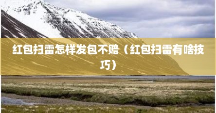 红包扫雷怎样发包不赔（红包扫雷有啥技巧）