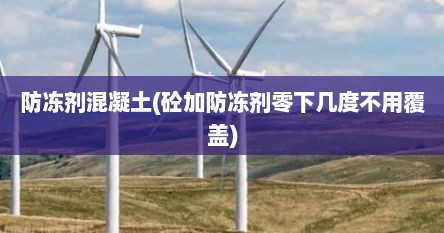 防冻剂混凝土(砼加防冻剂零下几度不用覆盖)