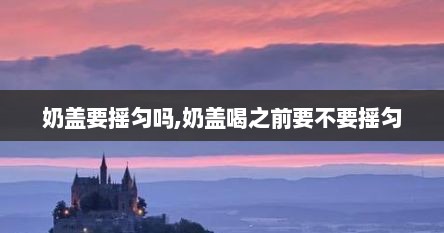 奶盖要摇匀吗,奶盖喝之前要不要摇匀