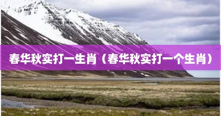 春华秋实打一生肖（春华秋实打一个生肖）