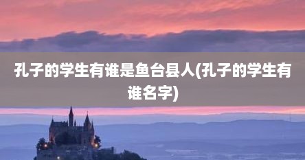 孔子的学生有谁是鱼台县人(孔子的学生有谁名字)