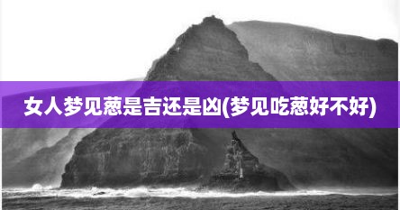 女人梦见葱是吉还是凶(梦见吃葱好不好)