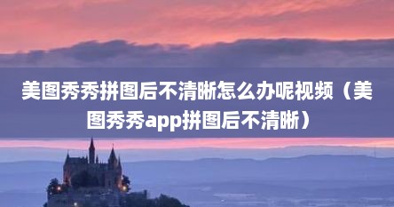 美图秀秀拼图后不清晰怎么办呢视频（美图秀秀app拼图后不清晰）