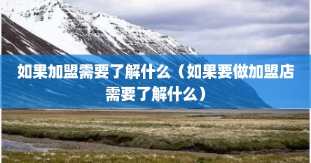 如果加盟需要了解什么（如果要做加盟店需要了解什么）