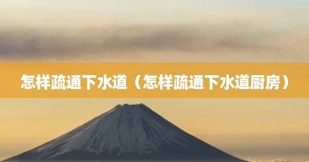 怎样疏通下水道（怎样疏通下水道厨房）