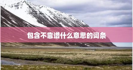 包含不靠谱什么意思的词条