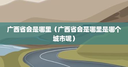广西省会是哪里（广西省会是哪里是哪个城市呢）