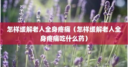 怎样缓解老人全身疼痛（怎样缓解老人全身疼痛吃什么药）