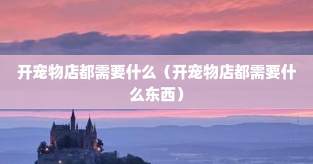 开宠物店都需要什么（开宠物店都需要什么东西）