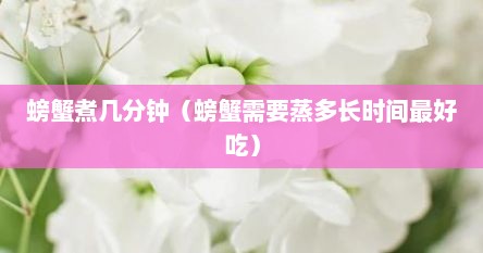 螃蟹煮几分钟（螃蟹需要蒸多长时间最好吃）