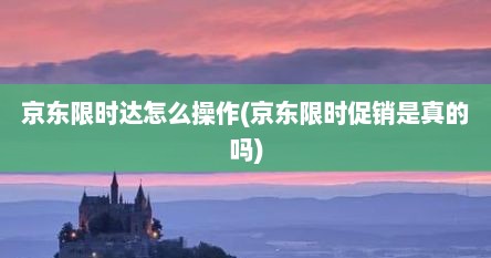 京东限时达怎么操作(京东限时促销是真的吗)
