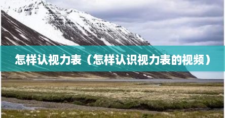 怎样认视力表（怎样认识视力表的视频）