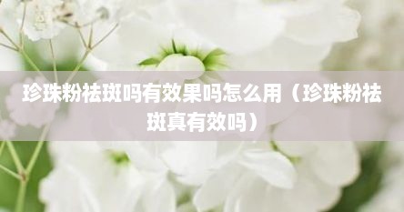 珍珠粉祛斑吗有效果吗怎么用（珍珠粉祛斑真有效吗）