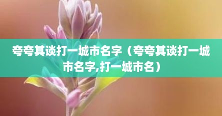 夸夸其谈打一城市名字（夸夸其谈打一城市名字,打一城市名）