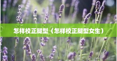 怎样校正腿型（怎样校正腿型女生）