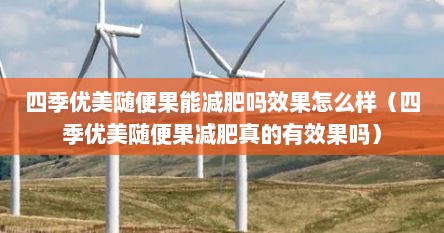 四季优美随便果能减肥吗效果怎么样（四季优美随便果减肥真的有效果吗）