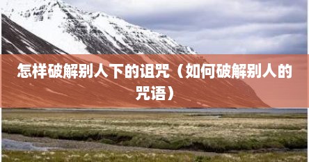 怎样破解别人下的诅咒（如何破解别人的咒语）