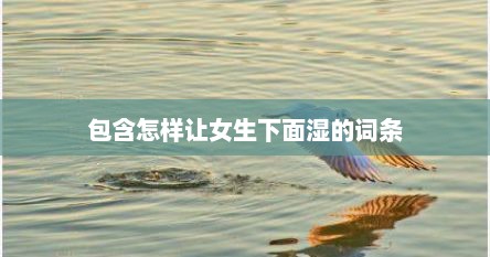 包含怎样让女生下面湿的词条