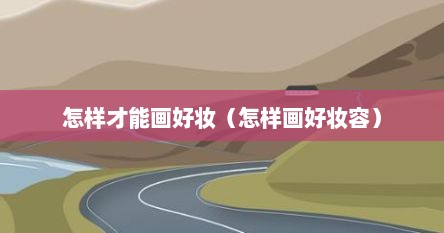 怎样才能画好妆（怎样画好妆容）