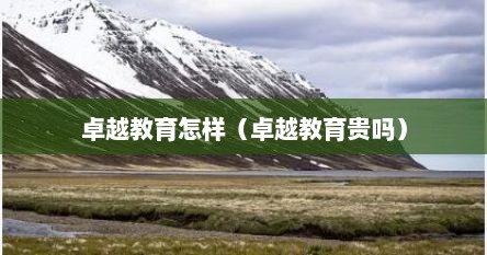 卓越教育怎样（卓越教育贵吗）