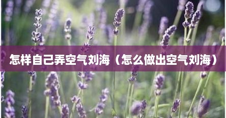 怎样自己弄空气刘海（怎么做出空气刘海）
