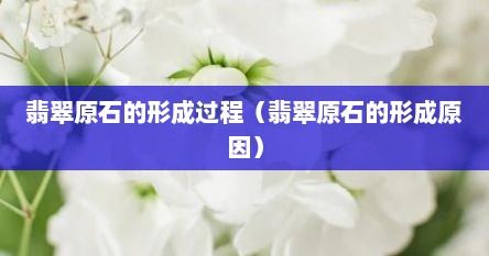 翡翠原石的形成过程（翡翠原石的形成原因）