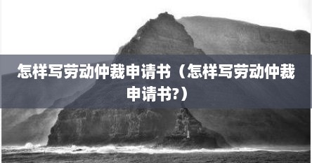 怎样写劳动仲裁申请书（怎样写劳动仲裁申请书?）