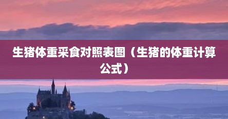 生猪体重采食对照表图（生猪的体重计算公式）