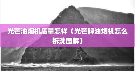 光芒油烟机质量怎样（光芒牌油烟机怎么拆洗图解）