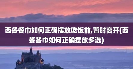 西餐餐巾如何正确摆放吃饭前,暂时离开(西餐餐巾如何正确摆放多选)