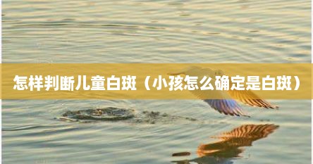 怎样判断儿童白斑（小孩怎么确定是白斑）