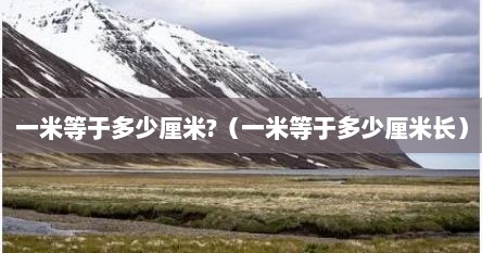一米等于多少厘米?（一米等于多少厘米长）