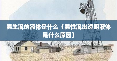 男生流的液体是什么（男性流出透明液体是什么原因）