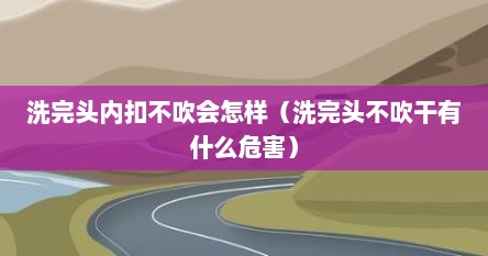 洗完头内扣不吹会怎样（洗完头不吹干有什么危害）