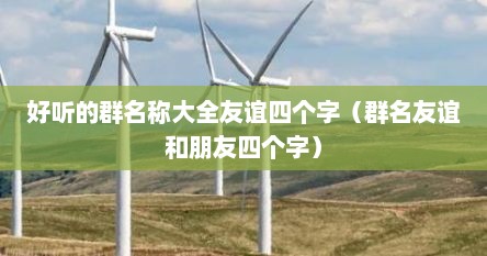 好听的群名称大全友谊四个字（群名友谊和朋友四个字）