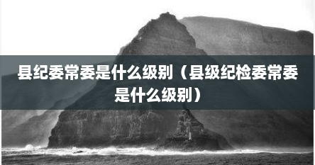 县纪委常委是什么级别（县级纪检委常委是什么级别）