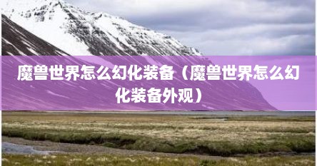 魔兽世界怎么幻化装备（魔兽世界怎么幻化装备外观）