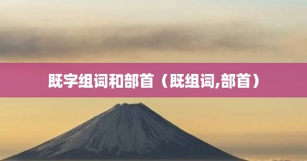 既字组词和部首（既组词,部首）