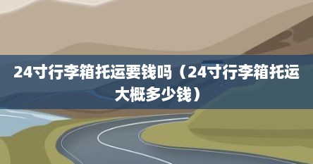 24寸行李箱托运要钱吗（24寸行李箱托运大概多少钱）