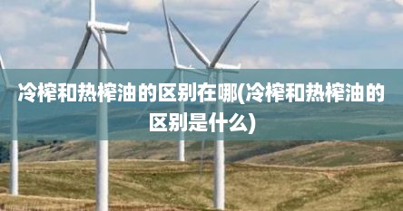 冷榨和热榨油的区别在哪(冷榨和热榨油的区别是什么)
