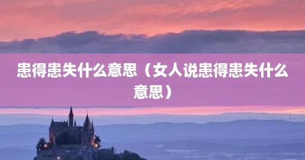 患得患失什么意思（女人说患得患失什么意思）