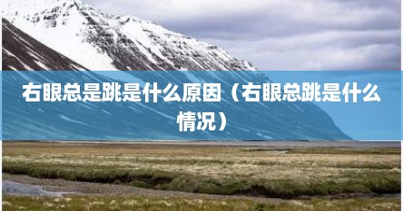 右眼总是跳是什么征兆（右眼总是跳是什么原因引起的）
