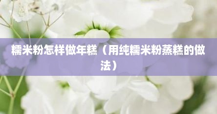 糯米粉怎样做年糕（用纯糯米粉蒸糕的做法）