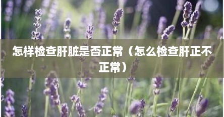 怎样检查肝脏是否正常（怎么检查肝正不正常）