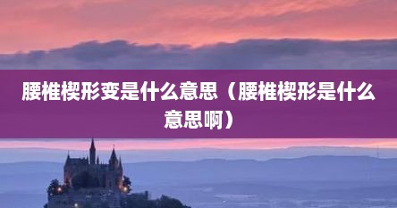 腰椎楔形变是什么意思（腰椎楔形是什么意思啊）