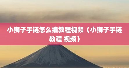 小狮子手链怎么编教程视频（小狮子手链教程 视频）