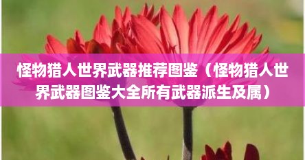 怪物猎人世界武器推荐图鉴（怪物猎人世界武器图鉴大全所有武器派生及属）