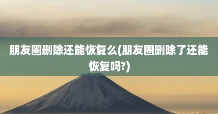 朋友圈删除还能恢复么(朋友圈删除了还能恢复吗?)