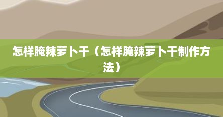 怎样腌辣萝卜干（怎样腌辣萝卜干制作方法）