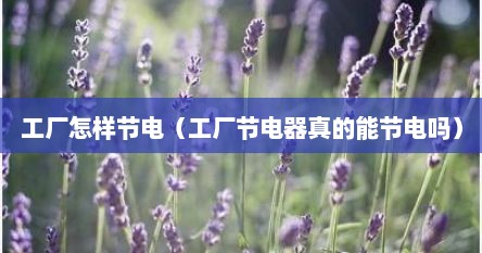 工厂怎样节电（工厂节电器真的能节电吗）